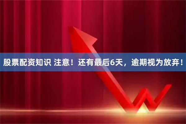 股票配资知识 注意！还有最后6天，逾期视为放弃！