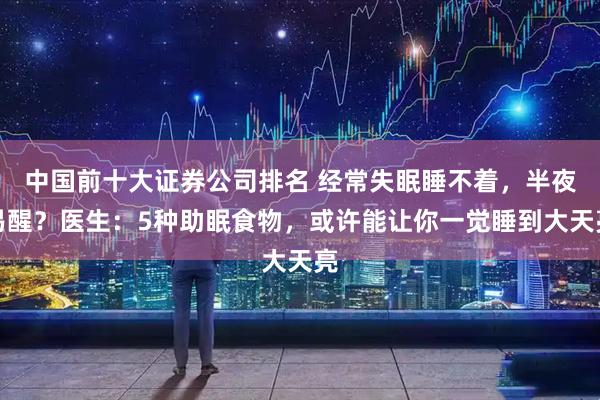 中国前十大证券公司排名 经常失眠睡不着，半夜易醒？医生：5种助眠食物，或许能让你一觉睡到大天亮