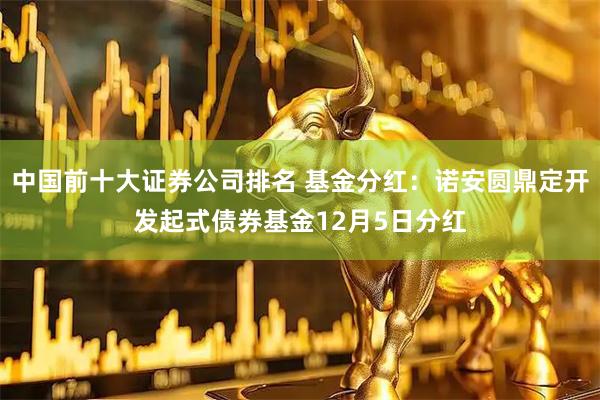 中国前十大证券公司排名 基金分红：诺安圆鼎定开发起式债券基金12月5日分红