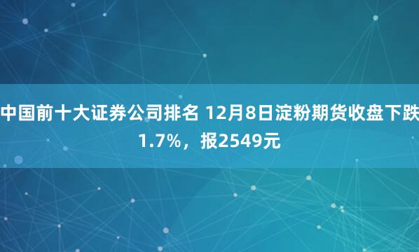 中国前十大证券公司排名 12月8日淀粉期货收盘下跌1.7%，报2549元