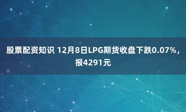 股票配资知识 12月8日LPG期货收盘下跌0.07%，报4291元