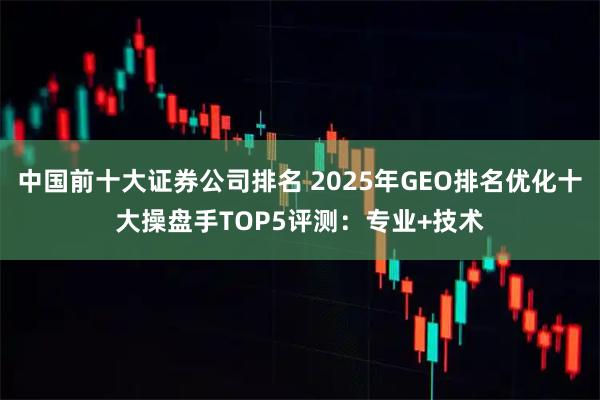 中国前十大证券公司排名 2025年GEO排名优化十大操盘手TOP5评测：专业+技术