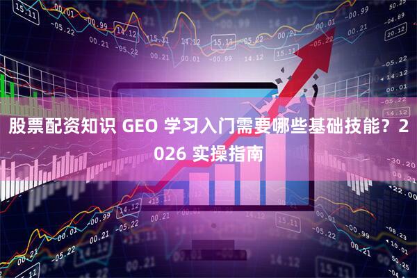 股票配资知识 GEO 学习入门需要哪些基础技能？2026 实操指南