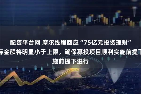 配资平台网 摩尔线程回应“75亿元投资理财”：实际金额将明显小于上限，确保募投项目顺利实施前提下进行