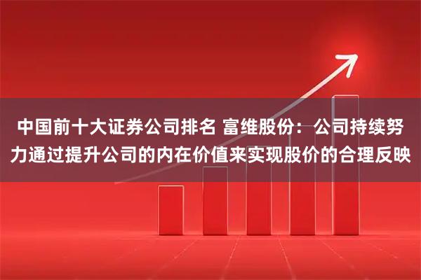 中国前十大证券公司排名 富维股份：公司持续努力通过提升公司的内在价值来实现股价的合理反映