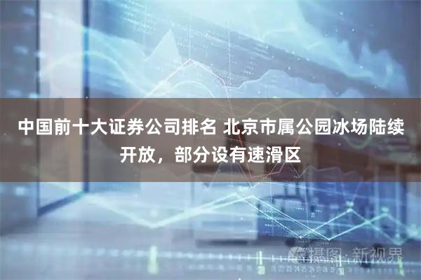 中国前十大证券公司排名 北京市属公园冰场陆续开放，部分设有速滑区