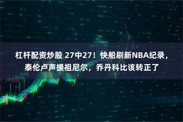 杠杆配资炒股 27中27！快船刷新NBA纪录，泰伦卢声援祖尼尔，乔丹科比该转正了