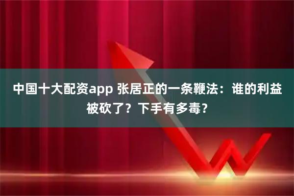 中国十大配资app 张居正的一条鞭法：谁的利益被砍了？下手有多毒？