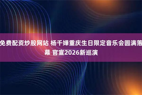 免费配资炒股网站 杨千嬅重庆生日限定音乐会圆满落幕 官宣2026新巡演
