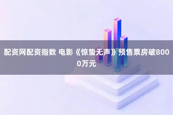 配资网配资指数 电影《惊蛰无声》预售票房破8000万元