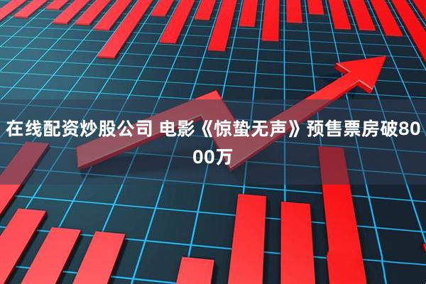在线配资炒股公司 电影《惊蛰无声》预售票房破8000万