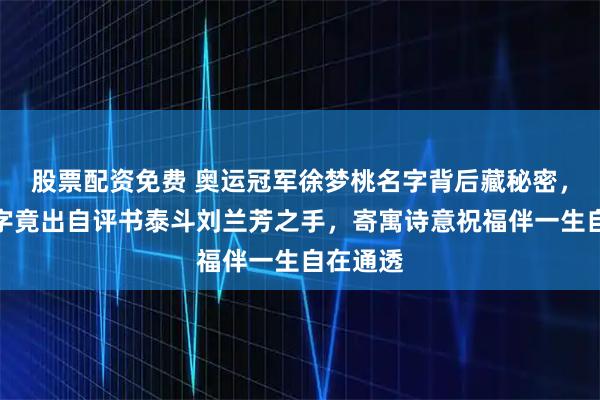 股票配资免费 奥运冠军徐梦桃名字背后藏秘密，她的名字竟出自评书泰斗刘兰芳之手，寄寓诗意祝福伴一生自在通透