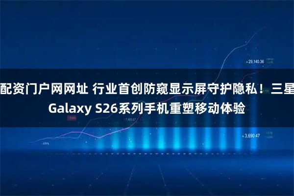 配资门户网网址 行业首创防窥显示屏守护隐私！三星Galaxy S26系列手机重塑移动体验