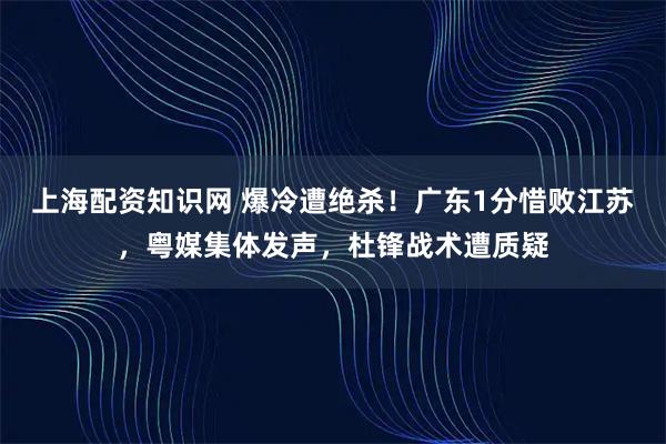 上海配资知识网 爆冷遭绝杀！广东1分惜败江苏，粤媒集体发声，杜锋战术遭质疑