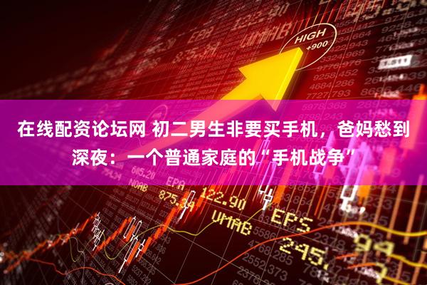 在线配资论坛网 初二男生非要买手机，爸妈愁到深夜：一个普通家庭的“手机战争”