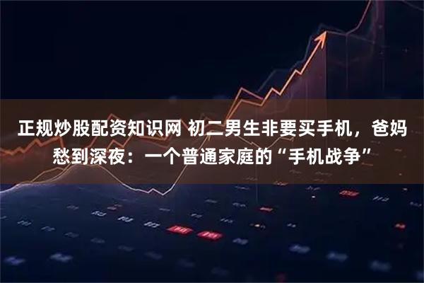 正规炒股配资知识网 初二男生非要买手机，爸妈愁到深夜：一个普通家庭的“手机战争”