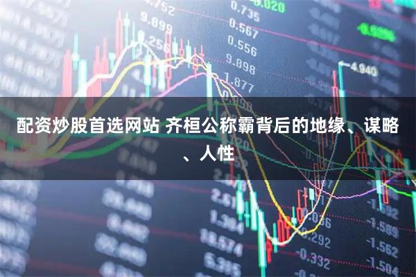 配资炒股首选网站 齐桓公称霸背后的地缘、谋略、人性