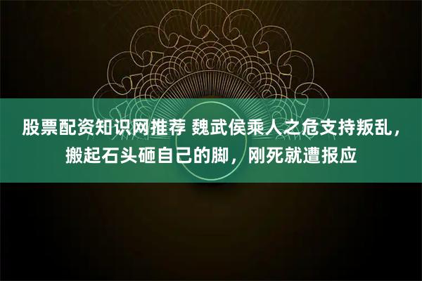 股票配资知识网推荐 魏武侯乘人之危支持叛乱，搬起石头砸自己的脚，刚死就遭报应