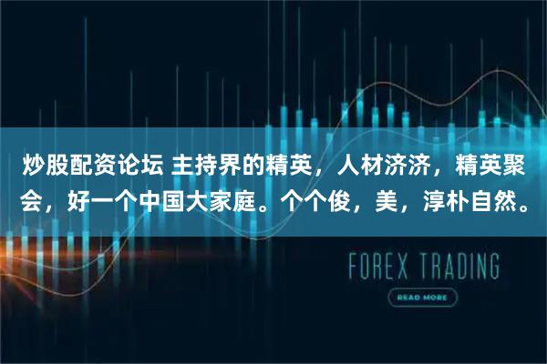 炒股配资论坛 主持界的精英，人材济济，精英聚会，好一个中国大家庭。个个俊，美，淳朴自然。