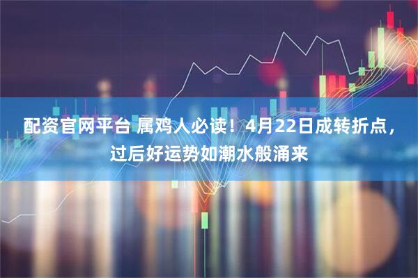 配资官网平台 属鸡人必读！4月22日成转折点，过后好运势如潮水般涌来
