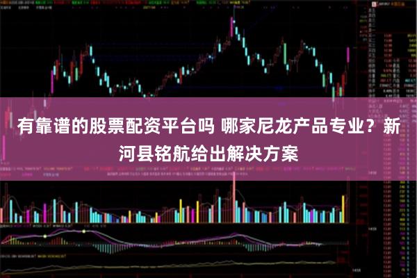 有靠谱的股票配资平台吗 哪家尼龙产品专业？新河县铭航给出解决方案