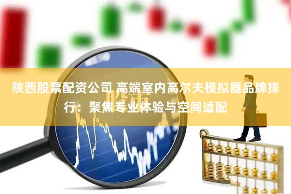 陕西股票配资公司 高端室内高尔夫模拟器品牌排行：聚焦专业体验与空间适配