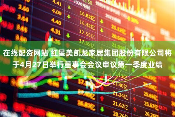 在线配资网站 红星美凯龙家居集团股份有限公司将于4月27日举行董事会会议审议第一季度业绩