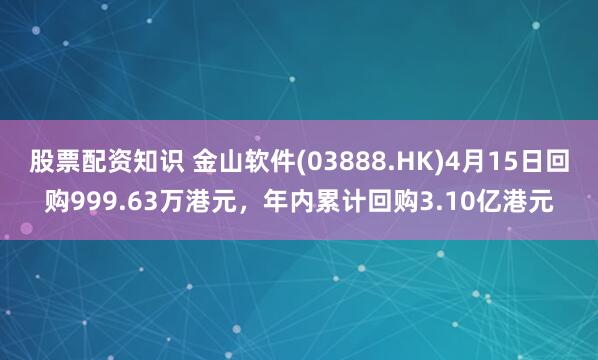 股票配资知识 金山软件(03888.HK)4月15日回购999.63万港元，年内累计回购3.10亿港元