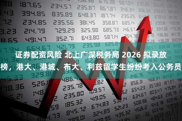 证券配资风险 北上广深税务局 2026 拟录放榜，港大、港城、布大、利兹留学生纷纷考入公务员