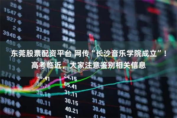东莞股票配资平台 网传“长沙音乐学院成立”！高考临近，大家注意鉴别相关信息