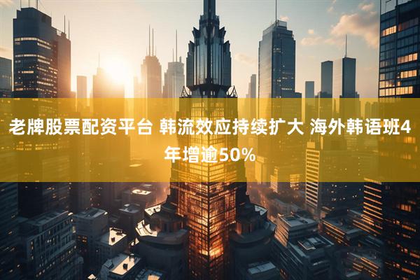 老牌股票配资平台 韩流效应持续扩大 海外韩语班4年增逾50%
