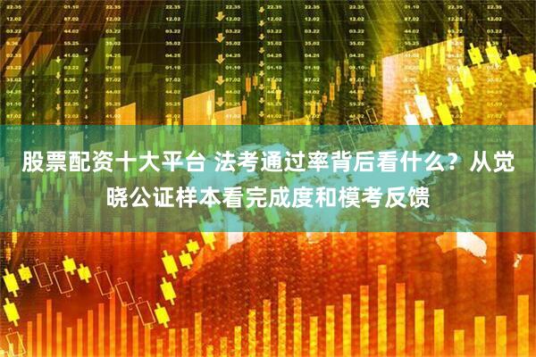 股票配资十大平台 法考通过率背后看什么？从觉晓公证样本看完成度和模考反馈