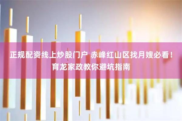 正规配资线上炒股门户 赤峰红山区找月嫂必看！育龙家政教你避坑指南