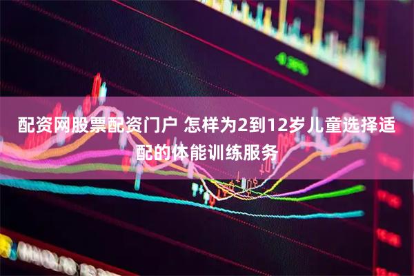 配资网股票配资门户 怎样为2到12岁儿童选择适配的体能训练服务