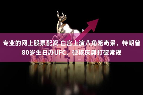 专业的网上股票配资 白宫上演八角笼奇景，特朗普80岁生日办UFC，硬核庆典打破常规