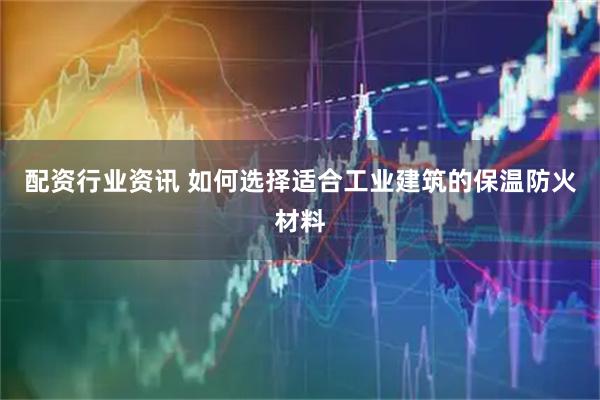 配资行业资讯 如何选择适合工业建筑的保温防火材料