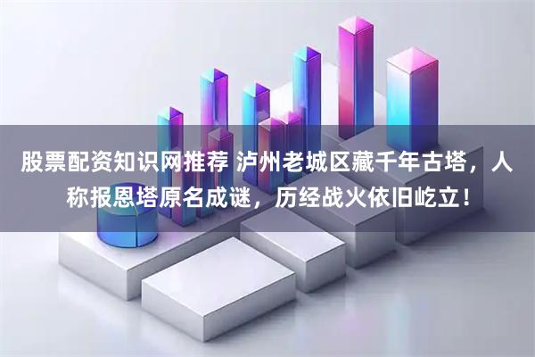 股票配资知识网推荐 泸州老城区藏千年古塔，人称报恩塔原名成谜，历经战火依旧屹立！