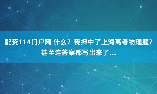配资114门户网 什么？我押中了上海高考物理题？甚至连答案都写出来了...