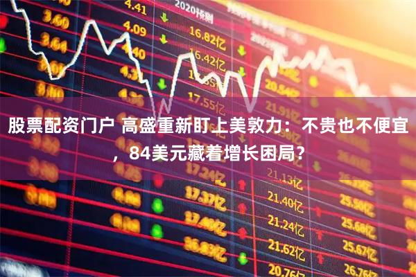 股票配资门户 高盛重新盯上美敦力：不贵也不便宜，84美元藏着增长困局？