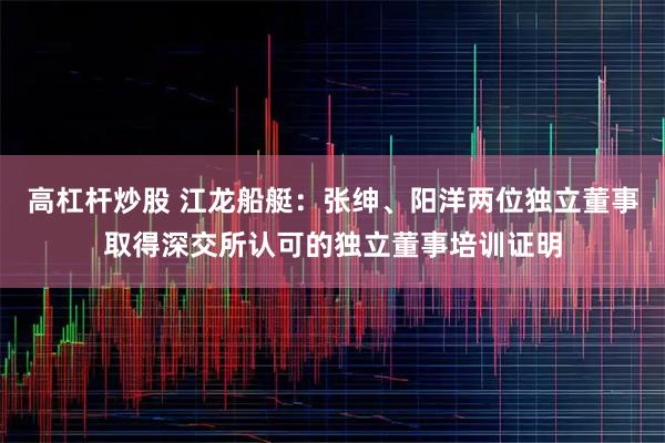高杠杆炒股 江龙船艇：张绅、阳洋两位独立董事取得深交所认可的独立董事培训证明