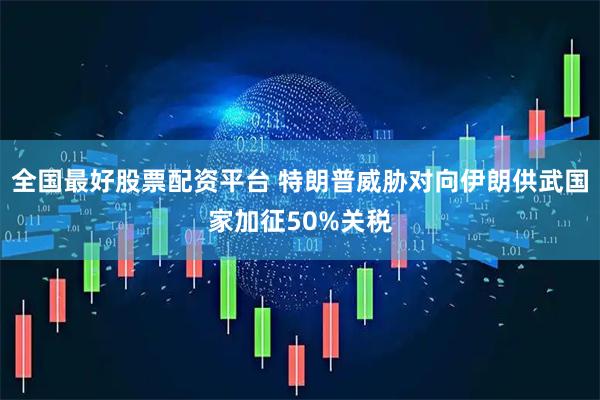 全国最好股票配资平台 特朗普威胁对向伊朗供武国家加征50%关税
