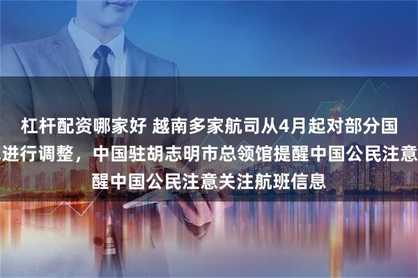杠杆配资哪家好 越南多家航司从4月起对部分国内或国际航线进行调整，中国驻胡志明市总领馆提醒中国公民注意关注航班信息