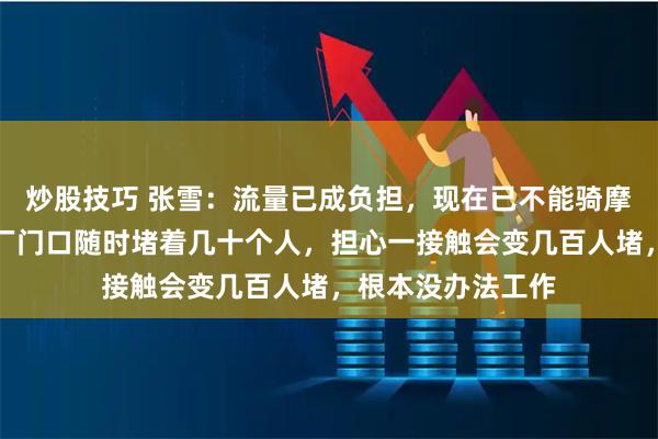 炒股技巧 张雪：流量已成负担，现在已不能骑摩托车上下班了，厂门口随时堵着几十个人，担心一接触会变几百人堵，根本没办法工作