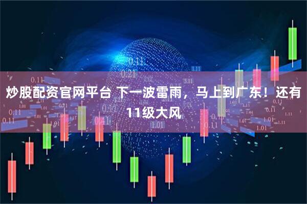 炒股配资官网平台 下一波雷雨，马上到广东！还有11级大风