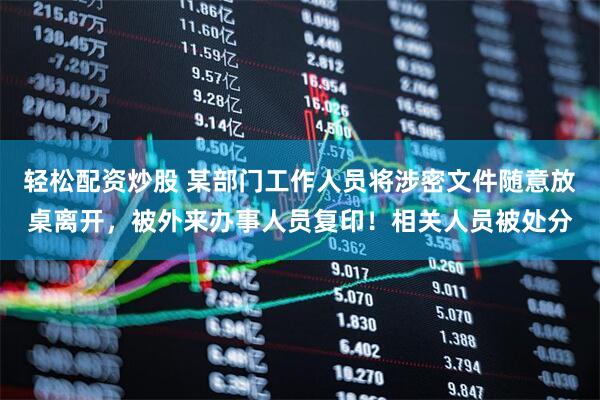 轻松配资炒股 某部门工作人员将涉密文件随意放桌离开,被外来办事人员复印!相关人员被处分