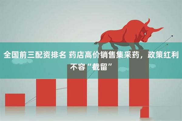 全国前三配资排名 药店高价销售集采药,政策红利不容“截留”