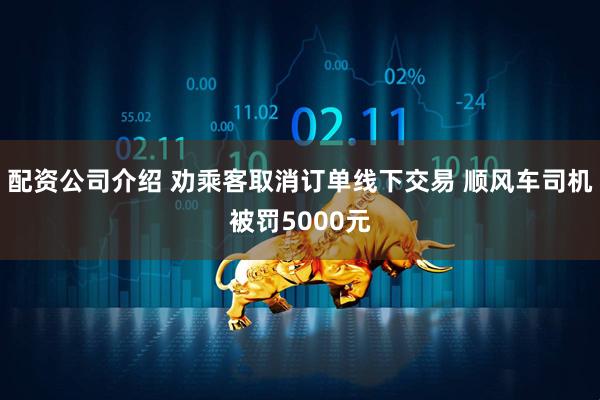 配资公司介绍 劝乘客取消订单线下交易 顺风车司机被罚5000元