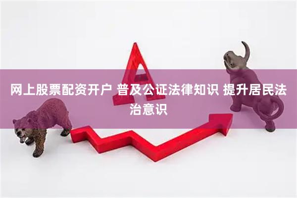 网上股票配资开户 普及公证法律知识 提升居民法治意识