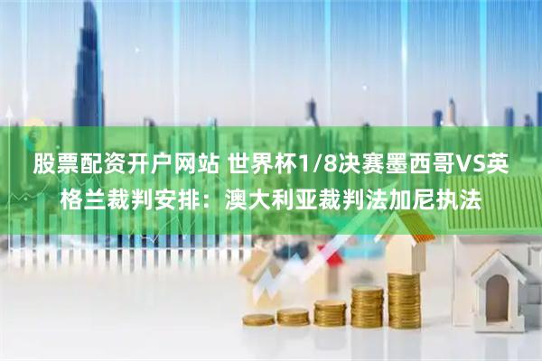 股票配资开户网站 世界杯1/8决赛墨西哥VS英格兰裁判安排：澳大利亚裁判法加尼执法