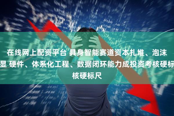 在线网上配资平台 具身智能赛道资本扎堆、泡沫渐显 硬件、体系化工程、数据闭环能力成投资考核硬标尺